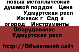 новый металлический душевой поддон › Цена ­ 1 500 - Удмуртская респ., Ижевск г. Сад и огород » Инструменты. Оборудование   . Удмуртская респ.